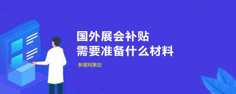 中小企業申請國外展會補貼需要準備什么材料(m.hnhuay.cn)