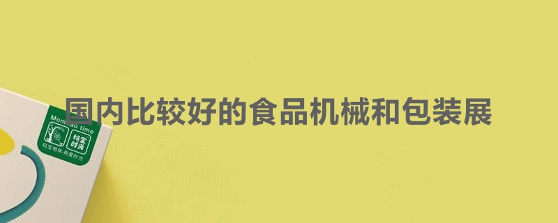 國內比較好的食品機械展和包裝展覽會是哪個(m.hnhuay.cn)