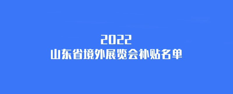 2022年山東境外展會補貼計劃（山東國外展會補貼名單）(m.hnhuay.cn)
