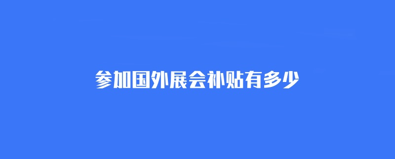 參加國外展會補貼有多少？(m.hnhuay.cn)